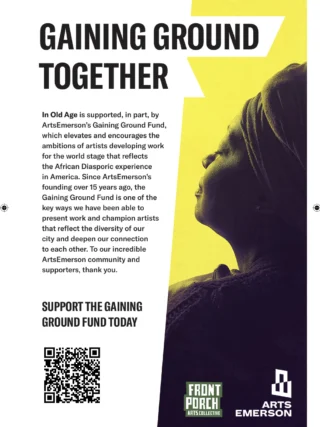 In Old Age is partly supported by ArtsEmerson’s Gaining Ground Fund, which elevates artists developing work for the world stage that reflects the African Diasporic experience in America. Thank you to all who've supported this fund!⁠
⁠
To donate to the Gaining Ground Fund, visit the link in our bio!⁠
⁠
#BosArts #BostonTheatre #SupportArts #AfricanDiaspora⁠
⁠
⁠
⁠
⁠
Image text:⁠
⁠
GAINING GROUND TOGETHER⁠
⁠
In Old Age is supported, in part, by ArtsEmerson’s Gaining Ground Fund, which elevates and encourages the ambitions of artists developing work for the world stage that reflects the African Diasporic experience in America. Since ArtsEmerson’s founding over 15 years ago, the Gaining Ground Fund is one of the key ways we have been able to present work and champion artists that reflect the diversity of our city and deepen our connection to each other. To our incredible ArtsEmerson community and supporters, thank you. ⁠
⁠
SUPPORT THE GAINING GROUND FUND TODAY